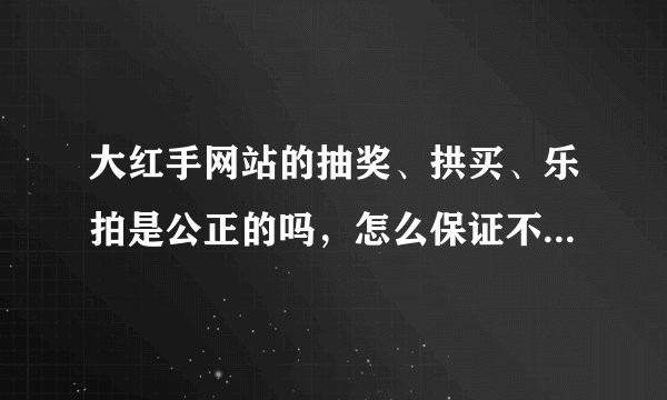 大红手网站的抽奖、拱买、乐拍是公正的吗，怎么保证不会作弊？