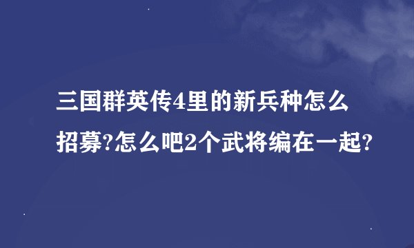 三国群英传4里的新兵种怎么招募?怎么吧2个武将编在一起?