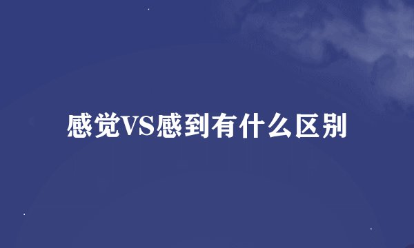 感觉VS感到有什么区别