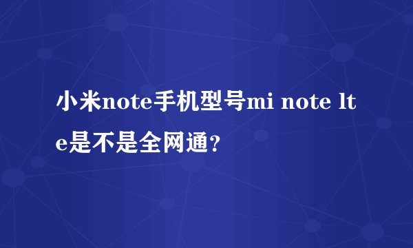 小米note手机型号mi note lte是不是全网通？