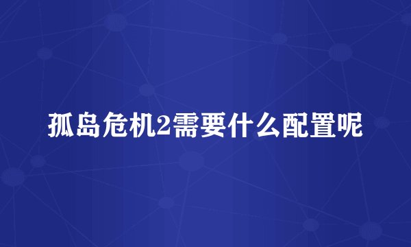 孤岛危机2需要什么配置呢