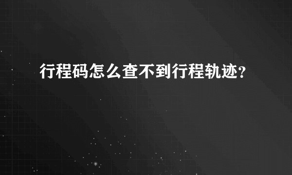 行程码怎么查不到行程轨迹？