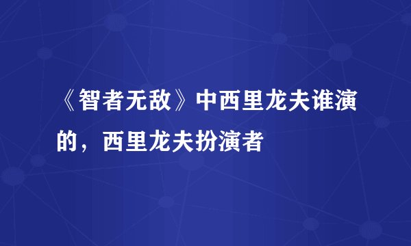 《智者无敌》中西里龙夫谁演的，西里龙夫扮演者