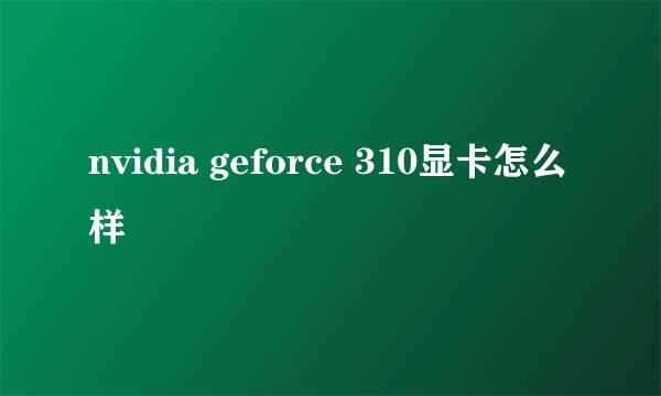 nvidia geforce 310显卡怎么样