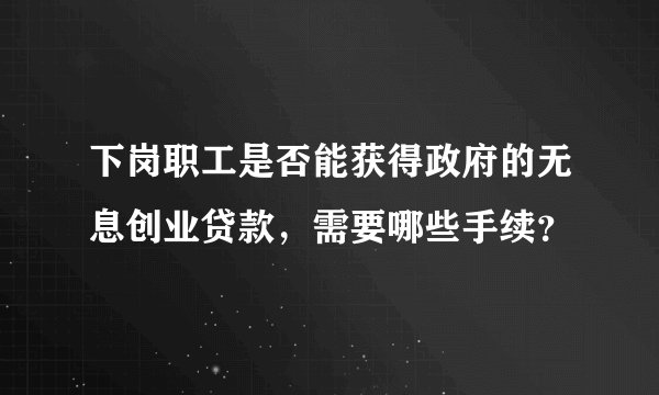下岗职工是否能获得政府的无息创业贷款，需要哪些手续？