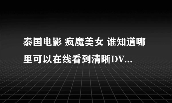 泰国电影 疯魔美女 谁知道哪里可以在线看到清晰DVD版的啊