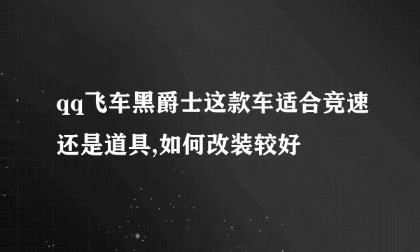 qq飞车黑爵士这款车适合竞速还是道具,如何改装较好
