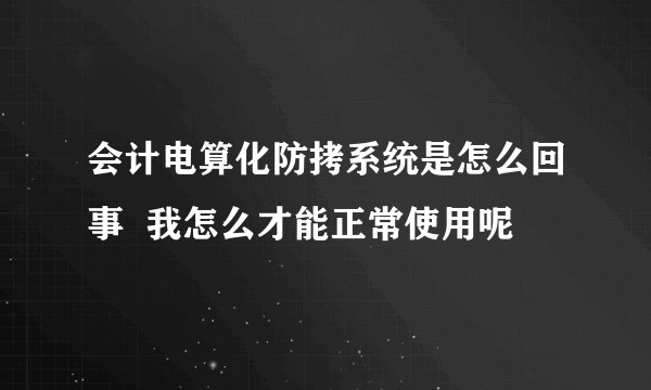 会计电算化防拷系统是怎么回事  我怎么才能正常使用呢
