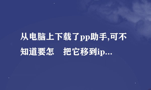 从电脑上下载了pp助手,可不知道要怎麼把它移到iphone5上,求帮助啊!