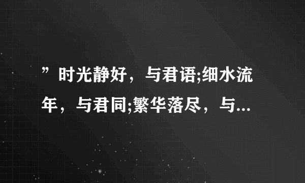 ”时光静好，与君语;细水流年，与君同;繁华落尽，与君老“ 出自哪里