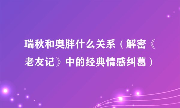 瑞秋和奥胖什么关系（解密《老友记》中的经典情感纠葛）