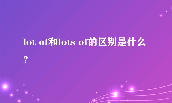 lot of和lots of的区别是什么？