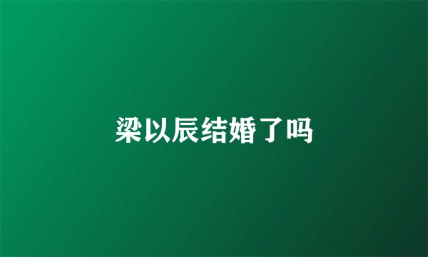 梁以辰结婚了吗