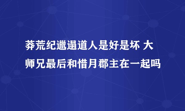 莽荒纪邋遢道人是好是坏 大师兄最后和惜月郡主在一起吗