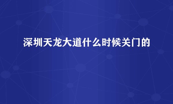 深圳天龙大道什么时候关门的