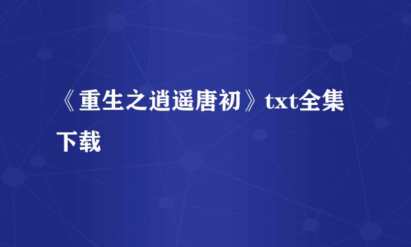 《重生之逍遥唐初》txt全集下载