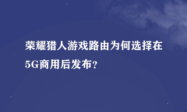 荣耀猎人游戏路由为何选择在5G商用后发布？