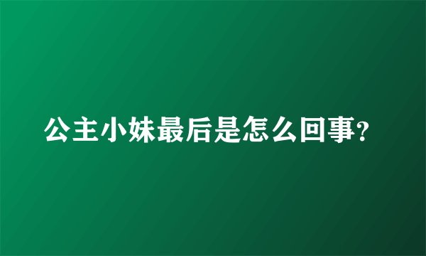 公主小妹最后是怎么回事？