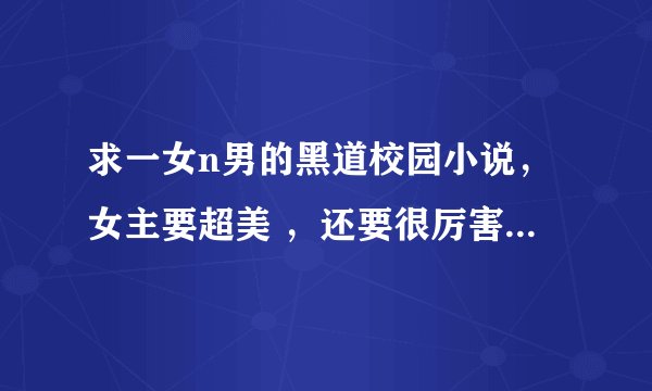 求一女n男的黑道校园小说，女主要超美 ，还要很厉害，刚从国外回来，男主也很厉害…越多越好…谢啦
