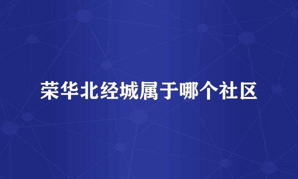 荣华北经城属于哪个社区