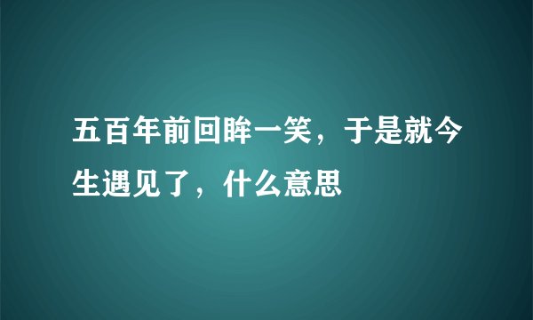 五百年前回眸一笑，于是就今生遇见了，什么意思