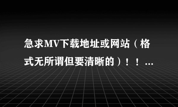 急求MV下载地址或网站（格式无所谓但要清晰的）！！！！！！！