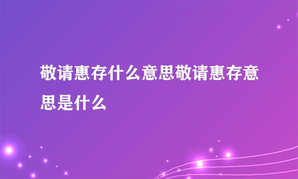 敬请惠存什么意思敬请惠存意思是什么