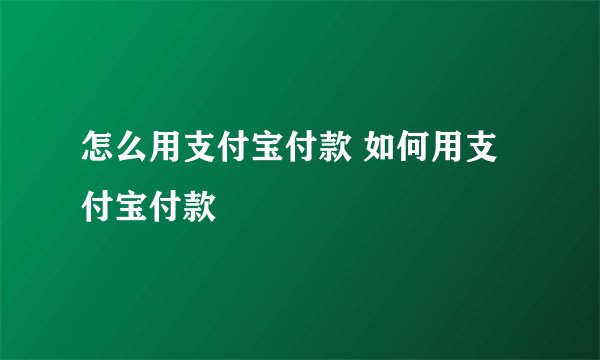 怎么用支付宝付款 如何用支付宝付款