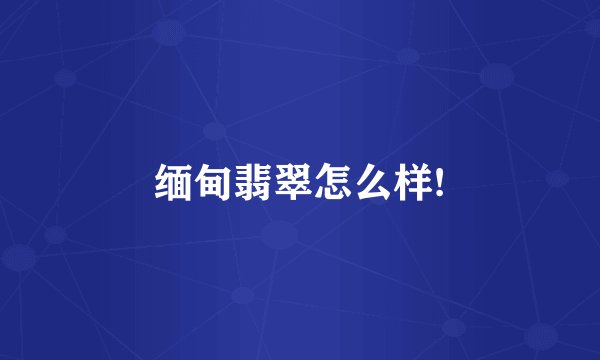 缅甸翡翠怎么样!