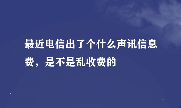 最近电信出了个什么声讯信息费，是不是乱收费的
