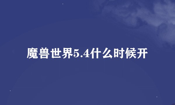 魔兽世界5.4什么时候开