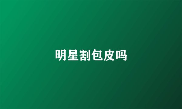明星割包皮吗