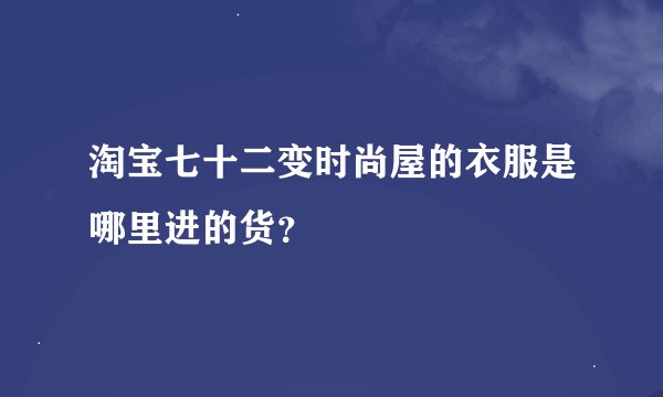 淘宝七十二变时尚屋的衣服是哪里进的货？