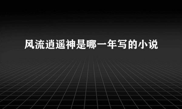 风流逍遥神是哪一年写的小说