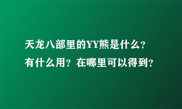 天龙八部里的YY熊是什么？有什么用？在哪里可以得到？