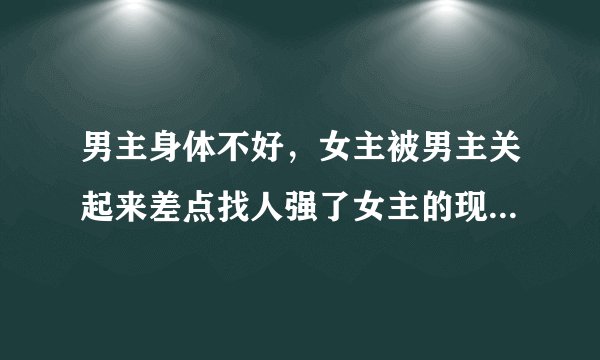 男主身体不好，女主被男主关起来差点找人强了女主的现代总裁文，求名字