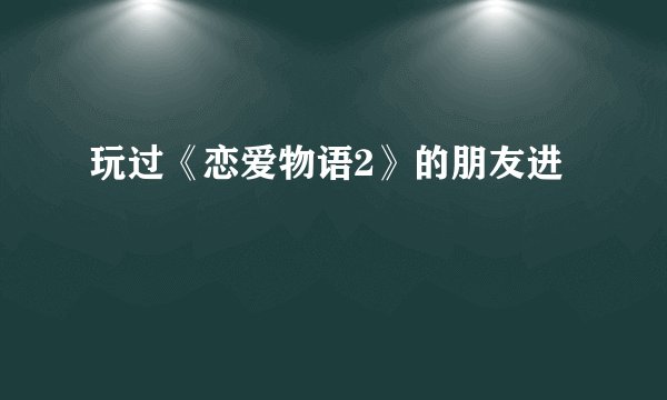 玩过《恋爱物语2》的朋友进