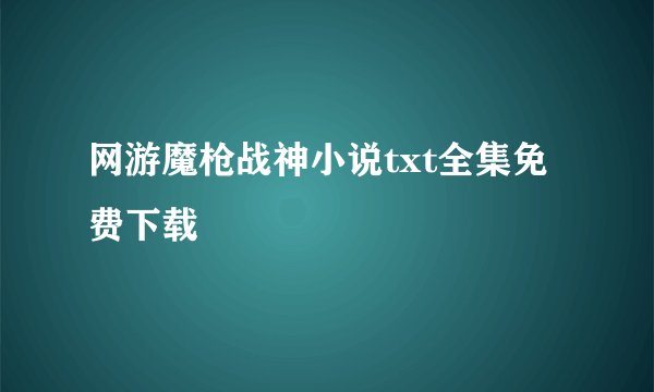 网游魔枪战神小说txt全集免费下载