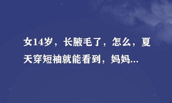 女14岁，长腋毛了，怎么，夏天穿短袖就能看到，妈妈还不让刮，怎么办