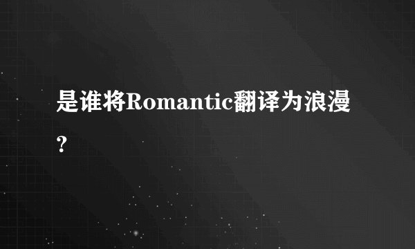 是谁将Romantic翻译为浪漫？