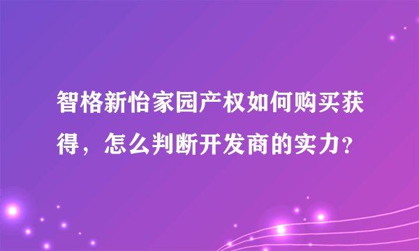 智格新怡家园产权如何购买获得，怎么判断开发商的实力？