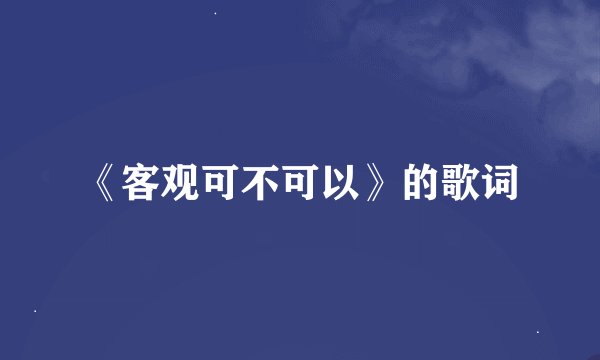 《客观可不可以》的歌词