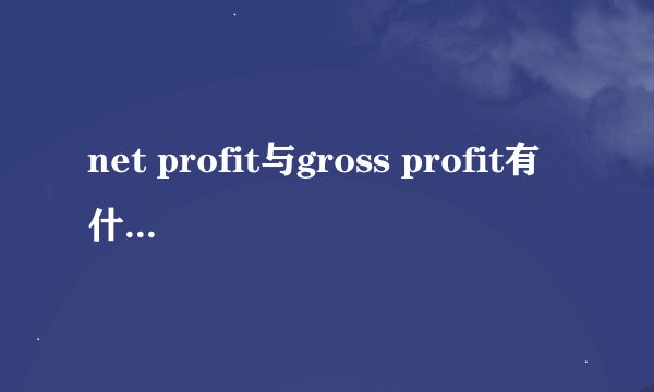 net profit与gross profit有什么区别？