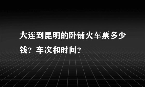 大连到昆明的卧铺火车票多少钱？车次和时间？