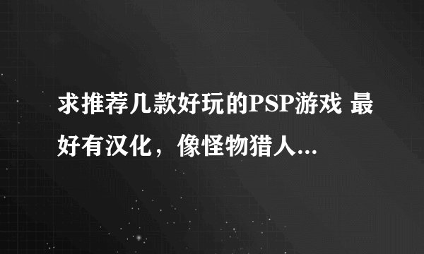 求推荐几款好玩的PSP游戏 最好有汉化，像怪物猎人，战神之类的 高画质的那种 我是风景党