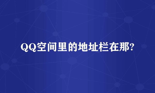 QQ空间里的地址栏在那?