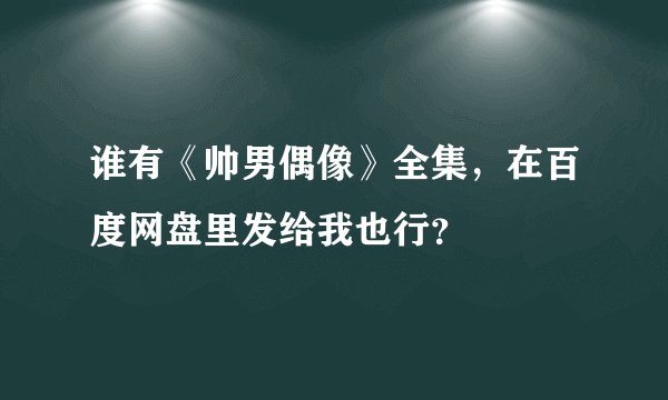 谁有《帅男偶像》全集，在百度网盘里发给我也行？