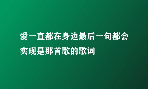 爱一直都在身边最后一句都会实现是那首歌的歌词