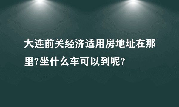 大连前关经济适用房地址在那里?坐什么车可以到呢?