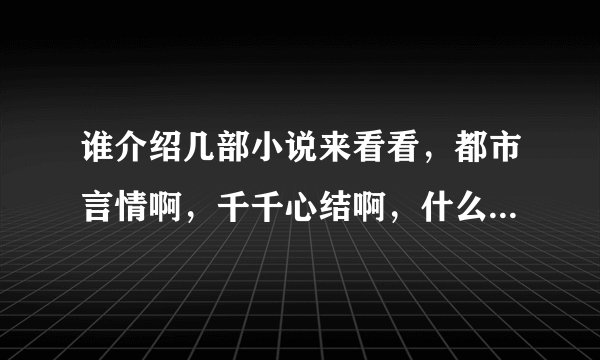 谁介绍几部小说来看看，都市言情啊，千千心结啊，什么的都可以，好看就行！